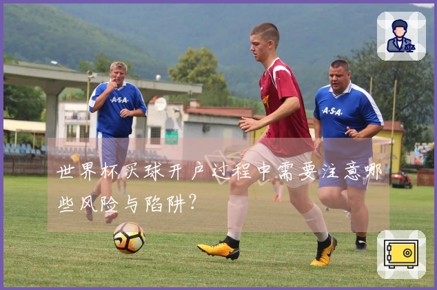 世界杯买球开户过程中需要注意哪些风险与陷阱？