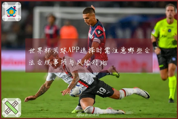 世界杯买球APP选择时需注意哪些合法合规事项与风险对比