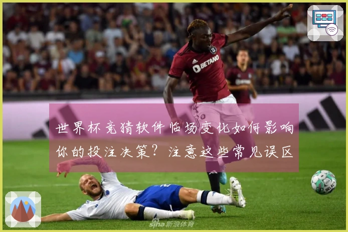 世界杯竞猜软件临场变化如何影响你的投注决策？注意这些常见误区！