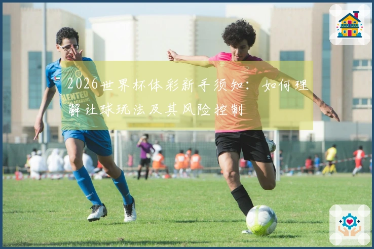 2026世界杯体彩新手须知:如何理解让球玩法及其风险控制