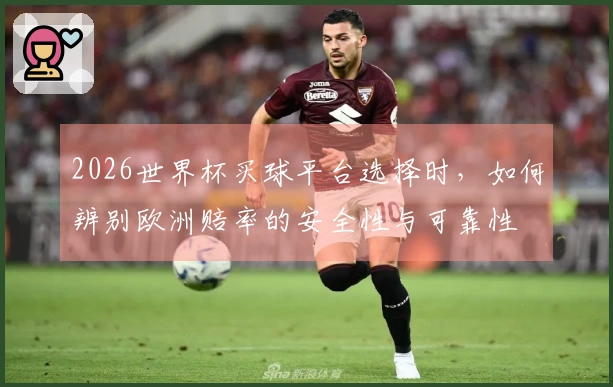 2026世界杯买球平台选择时，如何辨别欧洲赔率的安全性与可靠性