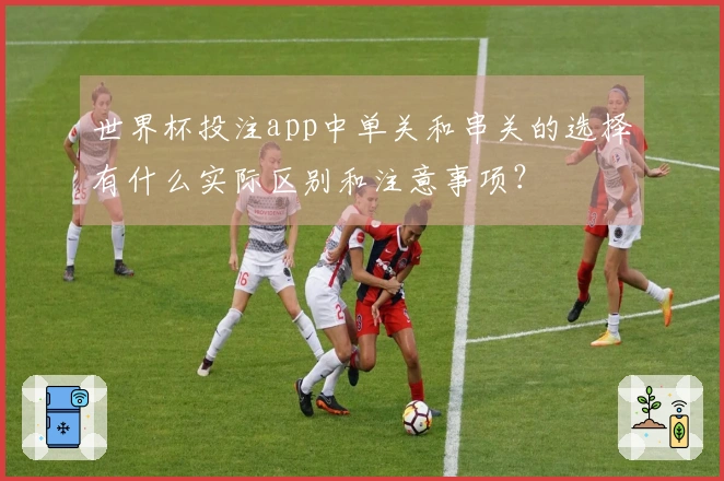 世界杯投注app中单关和串关的选择有什么实际区别和注意事项？