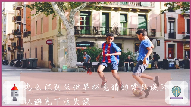怎么识别买世界杯竞猜的常见误区以避免下注失误
