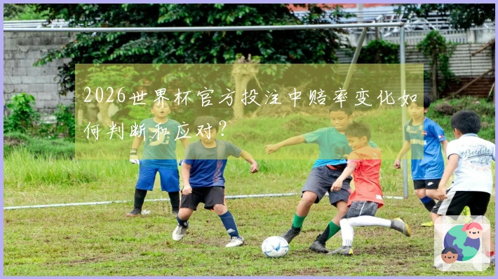 2026世界杯官方投注中赔率变化如何判断和应对？