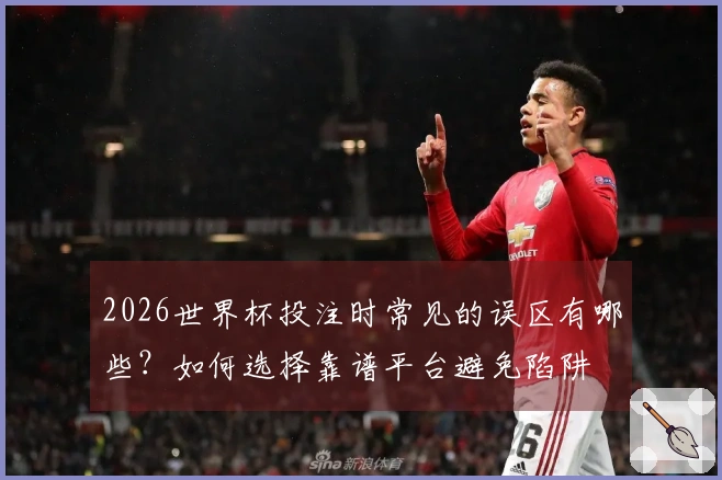 2026世界杯投注时常见的误区有哪些？如何选择靠谱平台避免陷阱