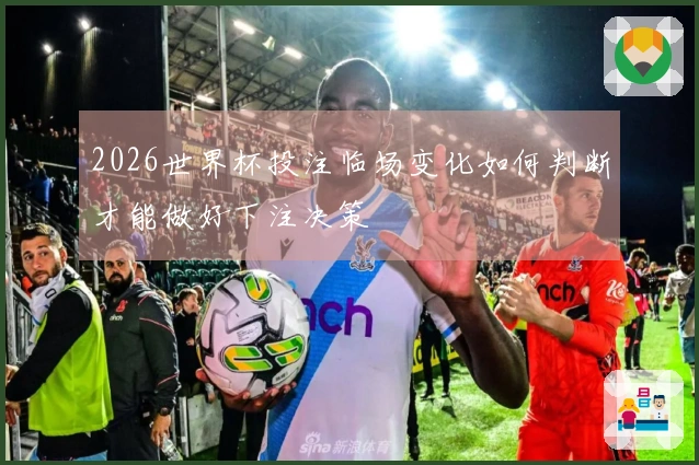 2026世界杯投注临场变化如何判断才能做好下注决策