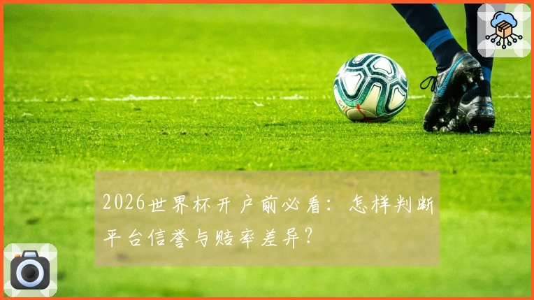 2026世界杯开户前必看：怎样判断平台信誉与赔率差异？