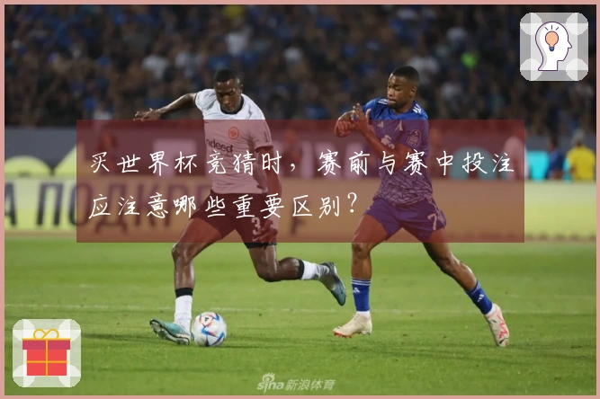 买世界杯竞猜时，赛前与赛中投注应注意哪些重要区别？